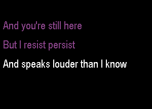 And you're still here

But I resist persist

And speaks louder than I know
