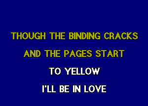 THOUGH THE BINDING CRACKS

AND THE PAGES START
T0 YELLOW
I'LL BE IN LOVE