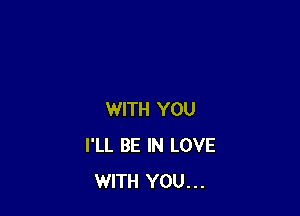 WITH YOU
I'LL BE IN LOVE
WITH YOU...