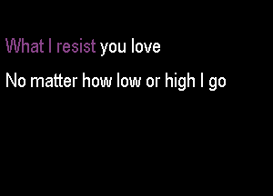 What I resist you love

No matter how low or high I go