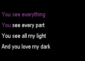 You see everything
You see every part

You see all my light

And you love my dark