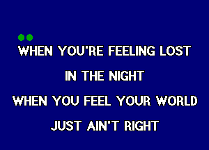 WHEN YOU'RE FEELING LOST

IN THE NIGHT
WHEN YOU FEEL YOUR WORLD
JUST AIN'T RIGHT