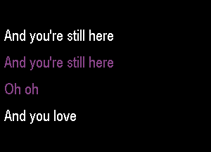 And you're still here

And you're still here
Oh oh

And you love