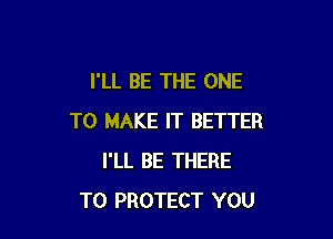 I'LL BE THE ONE

TO MAKE IT BETTER
I'LL BE THERE
TO PROTECT YOU