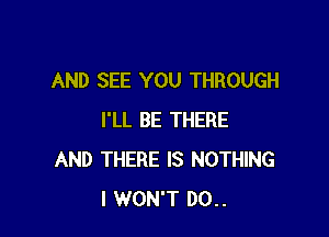 AND SEE YOU THROUGH

I'LL BE THERE
AND THERE IS NOTHING
I WON'T 00..