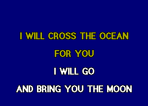 I WILL CROSS THE OCEAN

FOR YOU
I WILL GO
AND BRING YOU THE MOON