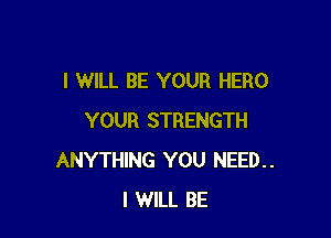I WILL BE YOUR HERO

YOUR STRENGTH
ANYTHING YOU NEED..
I WILL BE