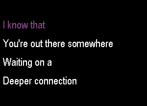 I know that

You're out there somewhere

Waiting on a

Deeper connection