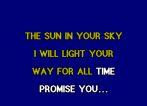 THE SUN IN YOUR SKY

I WILL LIGHT YOUR
WAY FOR ALL TIME
PROMISE YOU...