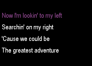 Now I'm lookin' to my left

Searchin' on my right

'Cause we could be

The greatest adventure