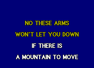 N0 THESE ARMS

WON'T LET YOU DOWN
IF THERE IS
A MOUNTAIN TO MOVE