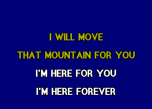 I WILL MOVE

THAT MOUNTAIN FOR YOU
I'M HERE FOR YOU
I'M HERE FOREVER