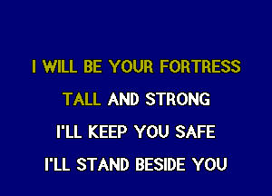 I WILL BE YOUR FORTRESS

TALL AND STRONG
I'LL KEEP YOU SAFE
I'LL STAND BESIDE YOU