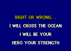 RIGHT 0R WRONG. . .

I WILL CROSS THE OCEAN
I WILL BE YOUR
HERO YOUR STRENGTH