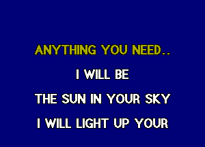 ANYTHING YOU NEED. .

I WILL BE
THE SUN IN YOUR SKY
I WILL LIGHT UP YOUR