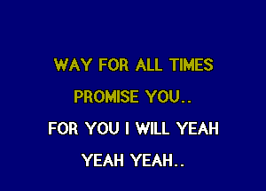 WAY FOR ALL TIMES

PROMISE YOU..
FOR YOU I WILL YEAH
YEAH YEAH..
