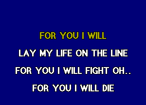 FOR YOU I WILL

LAY MY LIFE ON THE LINE
FOR YOU I WILL FIGHT 0H..
FOR YOU I WILL DIE