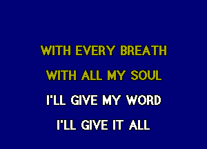 WITH EVERY BREATH

WITH ALL MY SOUL
I'LL GIVE MY WORD
I'LL GIVE IT ALL