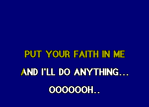 PUT YOUR FAITH IN ME
AND I'LL DO ANYTHING...
OOOOOOH..