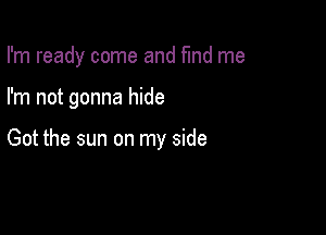 I'm ready come and find me

I'm not gonna hide

Got the sun on my side