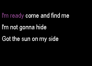 I'm ready come and find me

I'm not gonna hide

Got the sun on my side