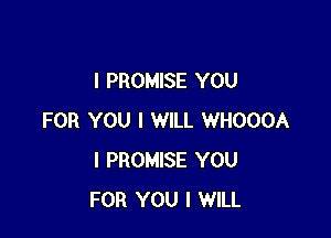 l PROMISE YOU

FOR YOU I WILL WHOOOA
I PROMISE YOU
FOR YOU I WILL