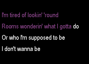 I'm tired of lookin' 'round

Rooms wonderin' what I gotta do

Or who I'm supposed to be

I don't wanna be