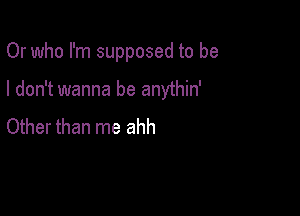 Or who I'm supposed to be

I don't wanna be anythin'

Other than me ahh