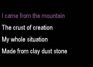 I came from the mountain
The crust of creation

My whole situation

Made from clay dust stone