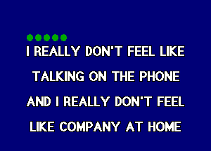 I REALLY DON'T FEEL LIKE
TALKING ON THE PHONE
AND I REALLY DON'T FEEL
LIKE COMPANY AT HOME