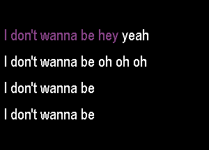 I don't wanna be hey yeah

I don't wanna be oh oh oh
I don't wanna be

I don't wanna be