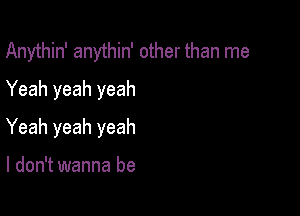 Anythin' anythin' other than me
Yeah yeah yeah

Yeah yeah yeah

I don't wanna be