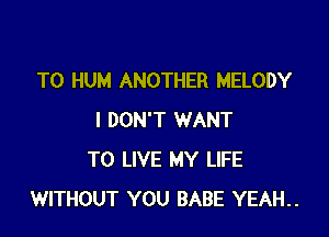 T0 HUM ANOTHER MELODY

I DON'T WANT
TO LIVE MY LIFE
WITHOUT YOU BABE YEAH..