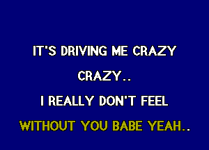 IT'S DRIVING ME CRAZY

CRAZY..
I REALLY DON'T FEEL
WITHOUT YOU BABE YEAH..