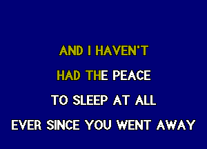 AND I HAVEN'T

HAD THE PEACE
T0 SLEEP AT ALL
EVER SINCE YOU WENT AWAY