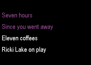 Seven hours
Since you went away

Eleven coffees

Ricki Lake on play