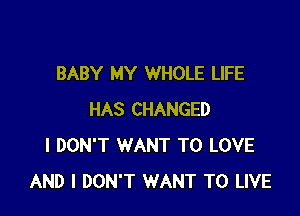 BABY MY WHOLE LIFE

HAS CHANGED
I DON'T WANT TO LOVE
AND I DON'T WANT TO LIVE