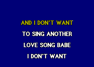 AND I DON'T WANT

TO SING ANOTHER
LOVE SONG BABE
I DON'T WANT