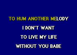 T0 HUM ANOTHER MELODY

I DON'T WANT
TO LIVE MY LIFE
WITHOUT YOU BABE