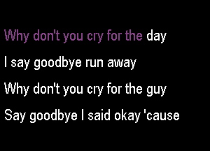 Why don't you cry for the day

I say goodbye run away

Why don't you cry for the guy

Say goodbye I said okay 'cause