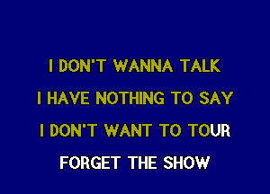 I DON'T WANNA TALK

I HAVE NOTHING TO SAY
I DON'T WANT TO TOUR
FORGET THE SHOW