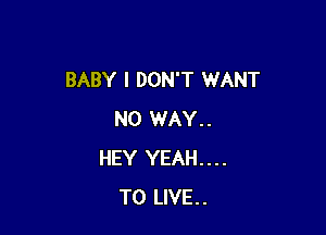 BABY I DON'T WANT

NO WAY..
HEY YEAH....
TO LIVE..