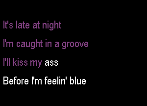 Ifs late at night

I'm caught in a groove

I'll kiss my ass

Before I'm feelin' blue