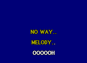 NO WAY. .
MELODY. .
OOOOOH