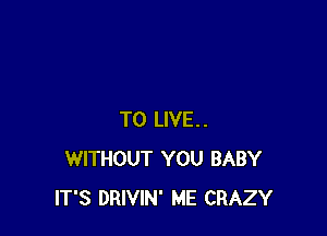 TO LIVE..
WITHOUT YOU BABY
IT'S DRIVIN' ME CRAZY