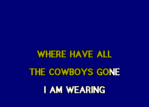 WHERE HAVE ALL
THE COWBOYS GONE
I AM WEARING