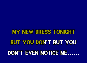 MY NEW DRESS TONIGHT
BUT YOU DON'T BUT YOU
DON'T EVEN NOTICE ME ......