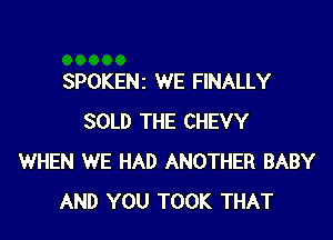 SPOKENz WE FINALLY

SOLD THE CHEVY
WHEN WE HAD ANOTHER BABY
AND YOU TOOK THAT