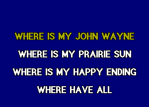 WHERE IS MY JOHN WAYNE
WHERE IS MY PRAIRIE SUN
WHERE IS MY HAPPY ENDING
WHERE HAVE ALL