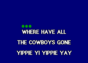 WHERE HAVE ALL
THE COWBOYS GONE
YIPPlE Yl YIPPIE YAY